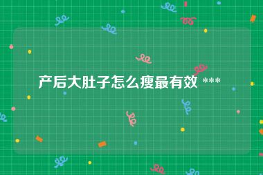 产后大肚子怎么瘦最有效 *** 
