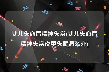 女儿失恋后精神失常(女儿失恋后精神失常夜里失眠怎么办)