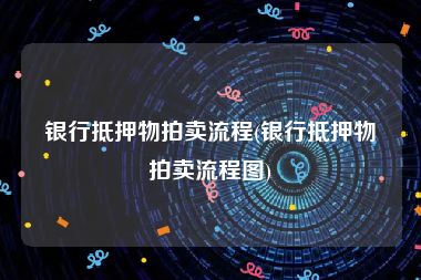 银行抵押物拍卖流程(银行抵押物拍卖流程图)