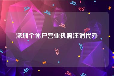 深圳个体户营业执照注销代办