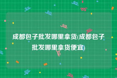 成都包子批发哪里拿货(成都包子批发哪里拿货便宜)