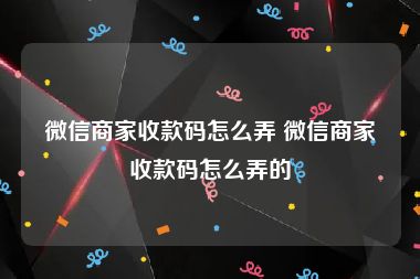 微信商家收款码怎么弄 微信商家收款码怎么弄的