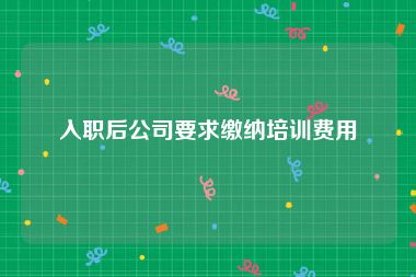 入职后公司要求缴纳培训费用