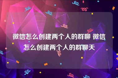 微信怎么创建两个人的群聊 微信怎么创建两个人的群聊天
