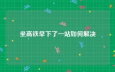 坐高铁早下了一站如何解决