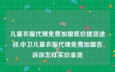 儿童衣服代理免费加盟低价提货途径,中卫儿童衣服代理免费加盟告诉你怎样实价拿货