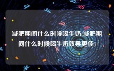 减肥期间什么时候喝牛奶(减肥期间什么时候喝牛奶效果更佳)