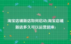 淘宝店铺新店如何启动(淘宝店铺新店多久可以运营起来)