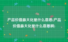 产品价值最大化是什么意思(产品价值最大化是什么意思啊)
