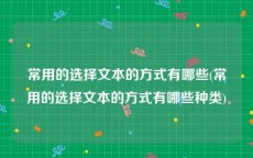 常用的选择文本的方式有哪些(常用的选择文本的方式有哪些种类)