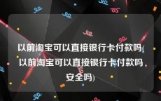 以前淘宝可以直接银行卡付款吗(以前淘宝可以直接银行卡付款吗安全吗)