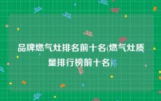 品牌燃气灶排名前十名(燃气灶质量排行榜前十名)