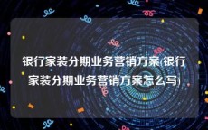 银行家装分期业务营销方案(银行家装分期业务营销方案怎么写)