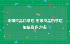 无印良品奶茶店(无印良品奶茶店加盟费多少钱)