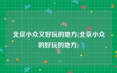 北京小众又好玩的地方(北京小众的好玩的地方)