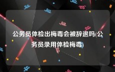 公务员体检出梅毒会被辞退吗(公务员录用体检梅毒)