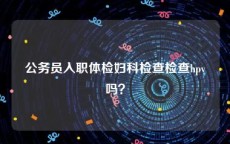 公务员入职体检妇科检查检查hpv吗？