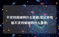 不支持局域网什么意思(笔记本电脑不支持局域网什么意思)