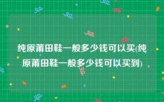 纯原莆田鞋一般多少钱可以买(纯原莆田鞋一般多少钱可以买到)