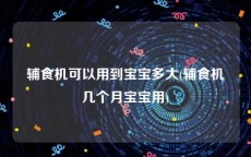 辅食机可以用到宝宝多大(辅食机几个月宝宝用)