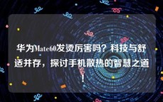 华为Mate60发烫厉害吗？科技与舒适并存，探讨手机散热的智慧之道！