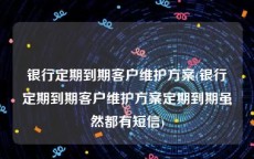 银行定期到期客户维护方案(银行定期到期客户维护方案定期到期虽然都有短信)