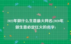 2022年做什么生意最火网名(2020年做生意必定红火的名字)
