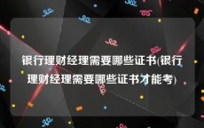 银行理财经理需要哪些证书(银行理财经理需要哪些证书才能考)