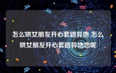 怎么哄女朋友开心套路异地 怎么哄女朋友开心套路异地恋呢