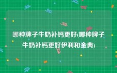 哪种牌子牛奶补钙更好(哪种牌子牛奶补钙更好伊利和金典)