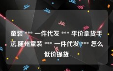 童装 *** 一件代发 *** 平价拿货手法,随州童装 *** 一件代发 *** 怎么低价提货