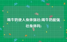 喝牛奶使人身体强壮(喝牛奶能强壮身体吗)