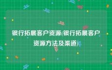 银行拓展客户资源(银行拓展客户资源方法及渠道)