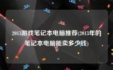 2013游戏笔记本电脑推荐(2013年的笔记本电脑能卖多少钱)