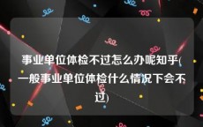 事业单位体检不过怎么办呢知乎(一般事业单位体检什么情况下会不过)