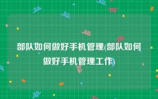 部队如何做好手机管理(部队如何做好手机管理工作)