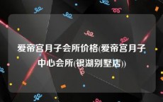 爱帝宫月子会所价格(爱帝宫月子中心会所(银湖别墅店))