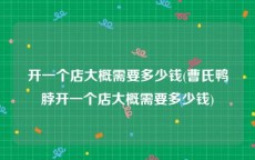 开一个店大概需要多少钱(曹氏鸭脖开一个店大概需要多少钱)