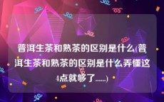 普洱生茶和熟茶的区别是什么(普洱生茶和熟茶的区别是什么弄懂这4点就够了......)