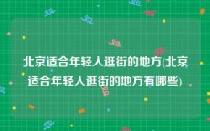 北京适合年轻人逛街的地方(北京适合年轻人逛街的地方有哪些)