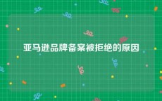 亚马逊品牌备案被拒绝的原因