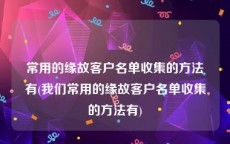 常用的缘故客户名单收集的方法有(我们常用的缘故客户名单收集的方法有)