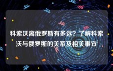 科索沃离俄罗斯有多远？了解科索沃与俄罗斯的关系及相关事宜