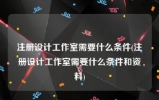 注册设计工作室需要什么条件(注册设计工作室需要什么条件和资料)
