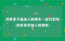拼多多不能加入购物车一起付款吗(拼多多咋加入购物车)