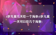 8岁儿童几天吃一个海参(8岁儿童一天可以吃几个海参)