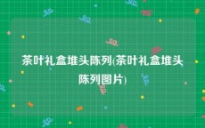 茶叶礼盒堆头陈列(茶叶礼盒堆头陈列图片)