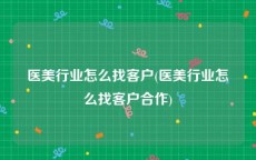 医美行业怎么找客户(医美行业怎么找客户合作)