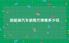 新能源汽车销售代理要多少钱