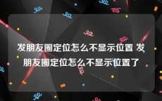 发朋友圈定位怎么不显示位置 发朋友圈定位怎么不显示位置了